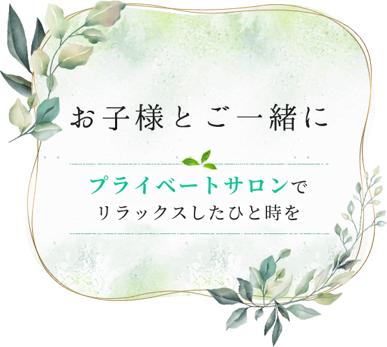 お子様とご一緒にプライベートサロンでリラックスしたひと時を